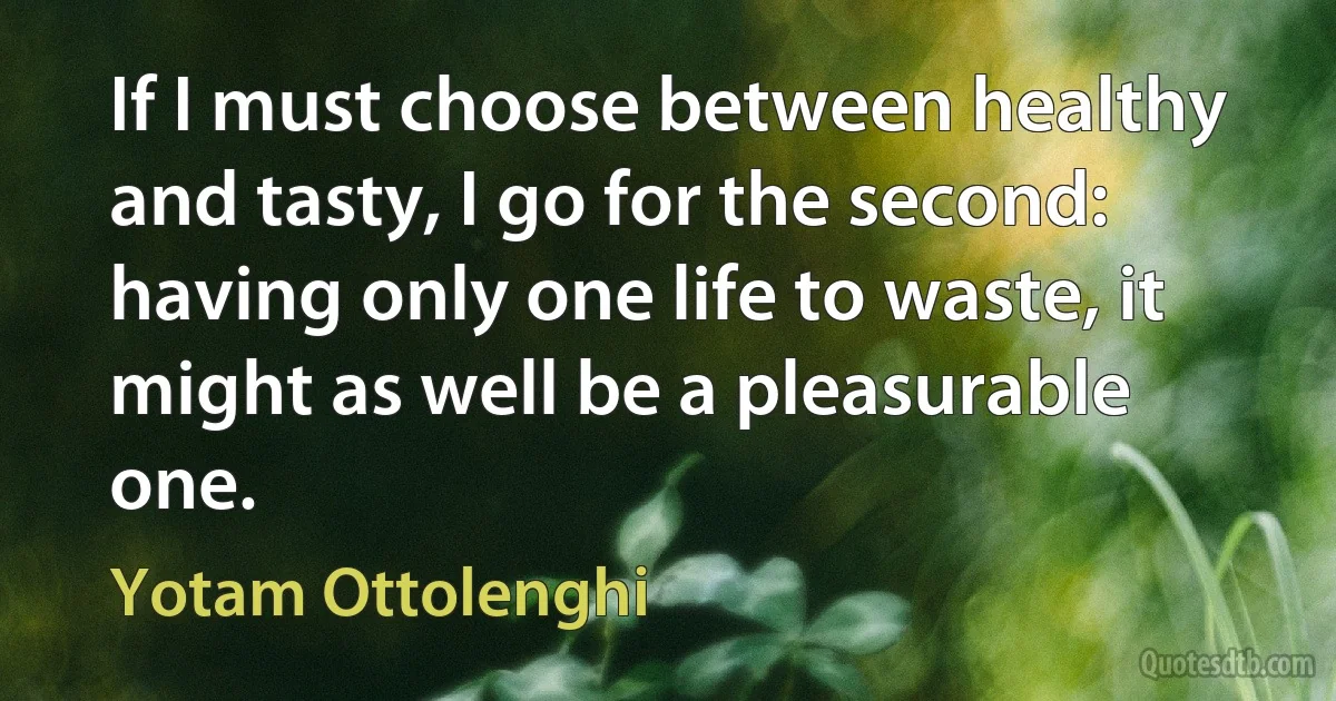 If I must choose between healthy and tasty, I go for the second: having only one life to waste, it might as well be a pleasurable one. (Yotam Ottolenghi)