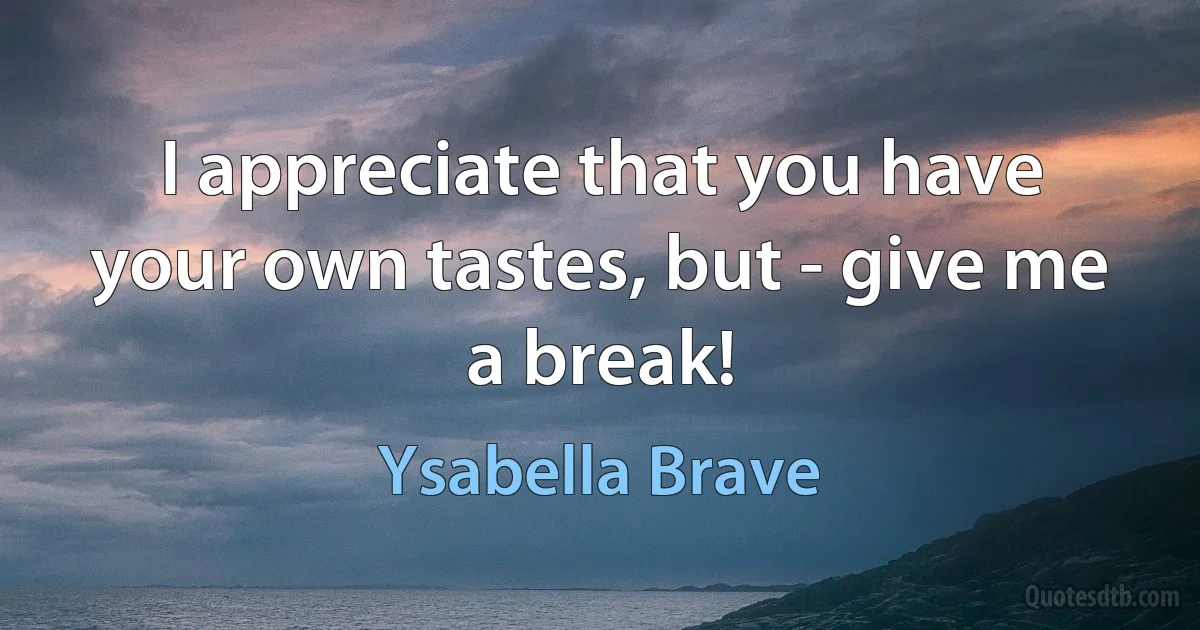 I appreciate that you have your own tastes, but - give me a break! (Ysabella Brave)