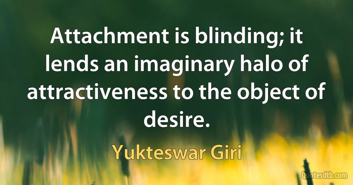 Attachment is blinding; it lends an imaginary halo of attractiveness to the object of desire. (Yukteswar Giri)