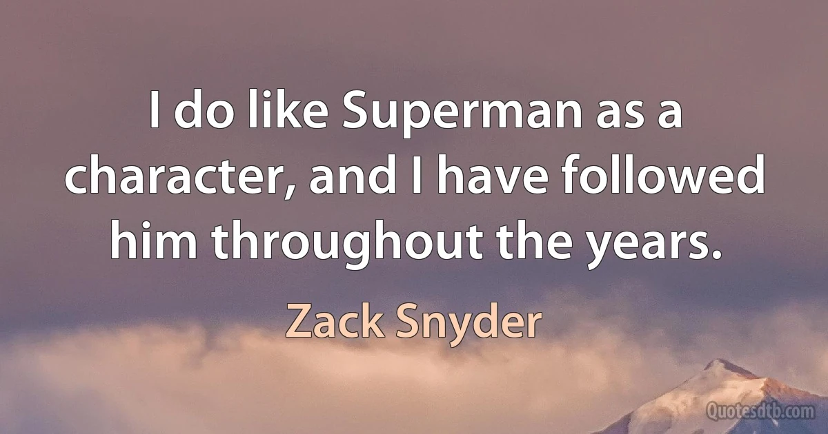 I do like Superman as a character, and I have followed him throughout the years. (Zack Snyder)