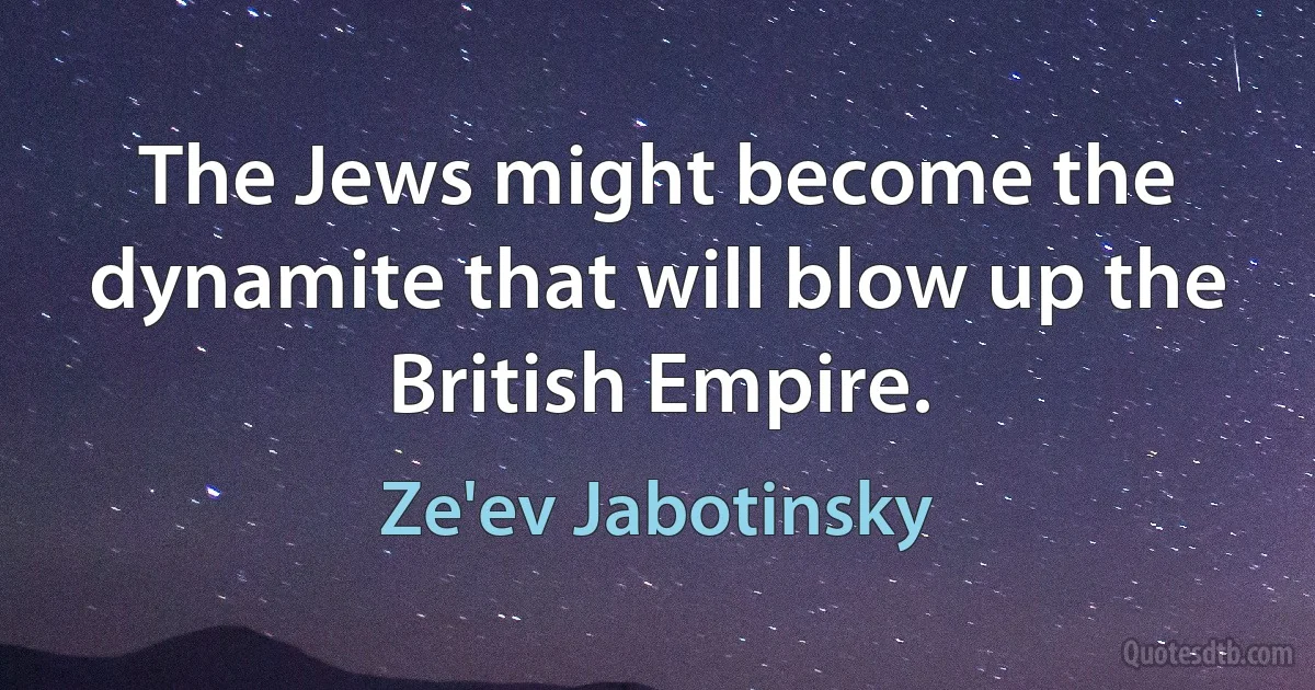 The Jews might become the dynamite that will blow up the British Empire. (Ze'ev Jabotinsky)