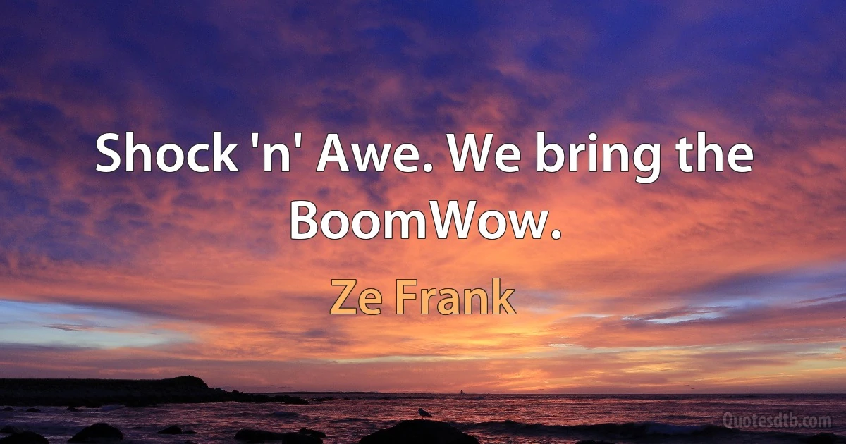 Shock 'n' Awe. We bring the BoomWow. (Ze Frank)