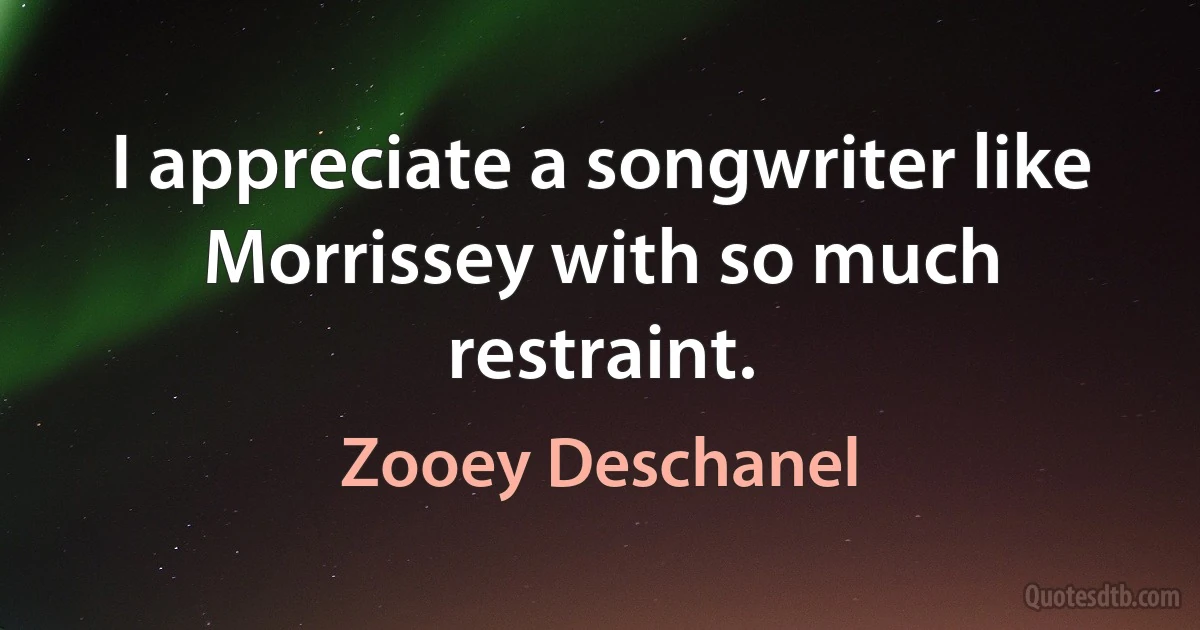 I appreciate a songwriter like Morrissey with so much restraint. (Zooey Deschanel)