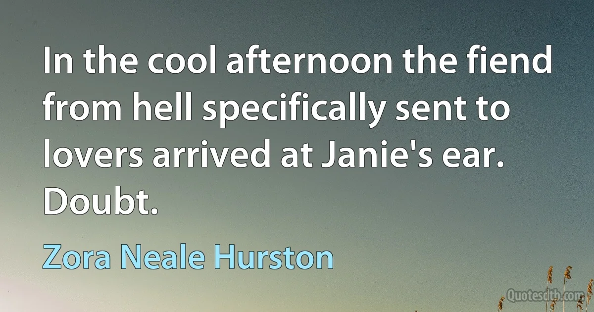 In the cool afternoon the fiend from hell specifically sent to lovers arrived at Janie's ear. Doubt. (Zora Neale Hurston)