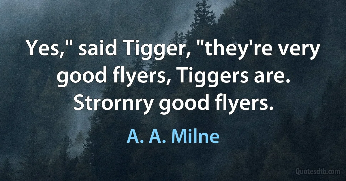 Yes," said Tigger, "they're very good flyers, Tiggers are. Strornry good flyers. (A. A. Milne)