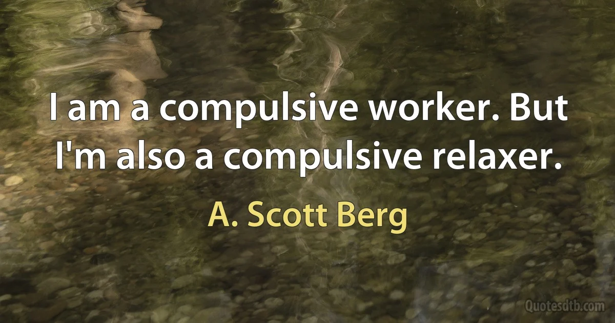 I am a compulsive worker. But I'm also a compulsive relaxer. (A. Scott Berg)