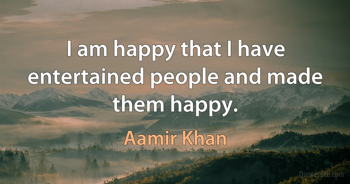 I am happy that I have entertained people and made them happy. (Aamir Khan)