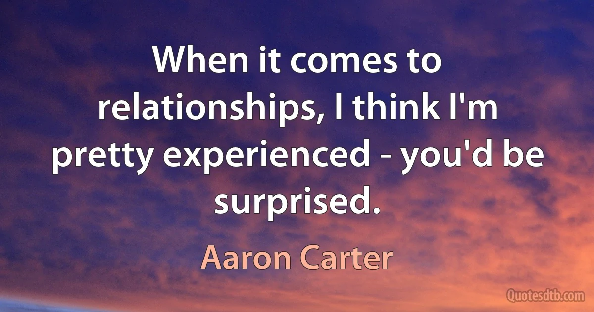 When it comes to relationships, I think I'm pretty experienced - you'd be surprised. (Aaron Carter)