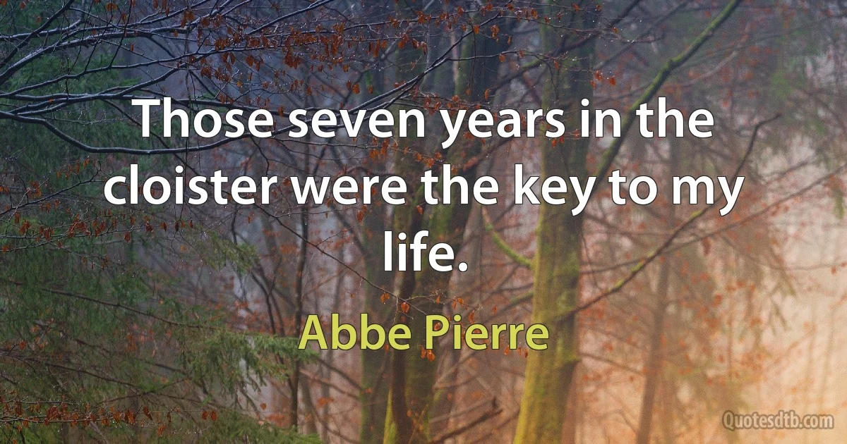 Those seven years in the cloister were the key to my life. (Abbe Pierre)