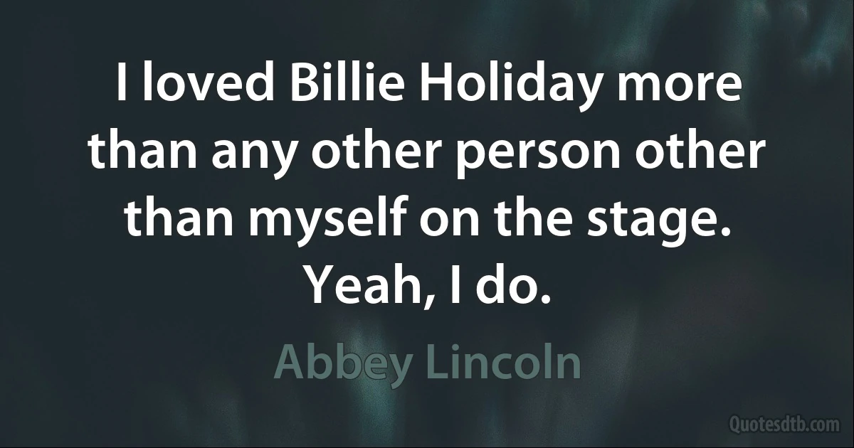 I loved Billie Holiday more than any other person other than myself on the stage. Yeah, I do. (Abbey Lincoln)