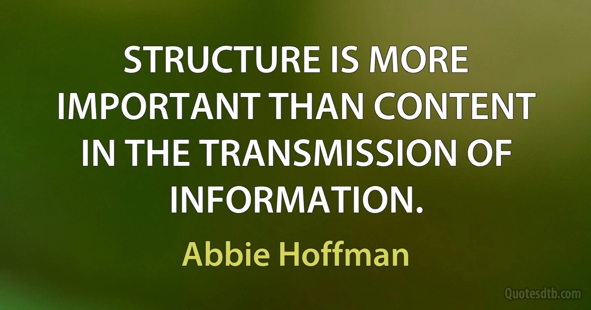 STRUCTURE IS MORE IMPORTANT THAN CONTENT IN THE TRANSMISSION OF INFORMATION. (Abbie Hoffman)