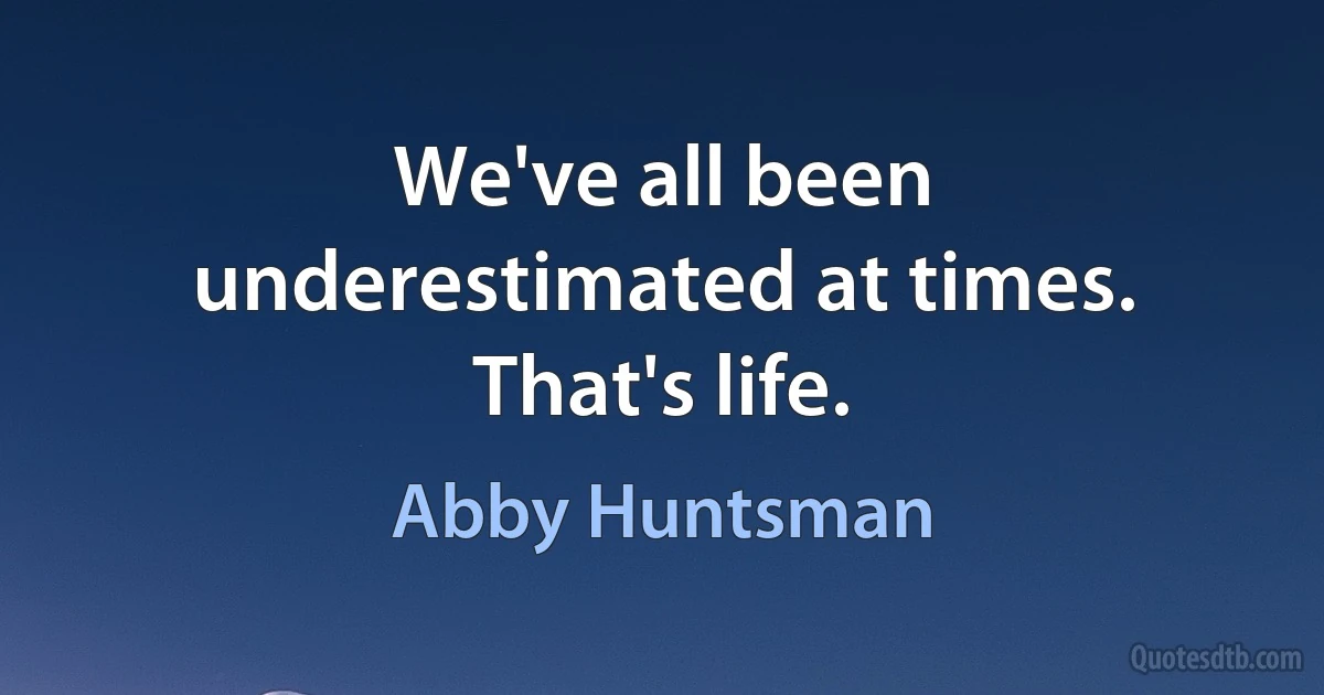 We've all been underestimated at times. That's life. (Abby Huntsman)