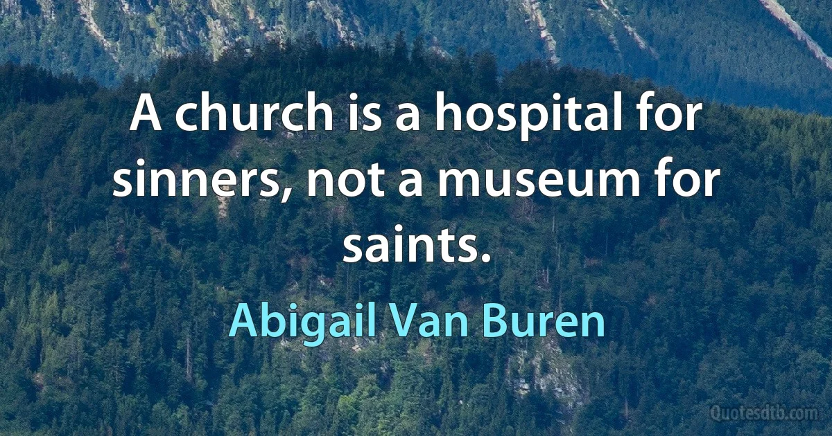 A church is a hospital for sinners, not a museum for saints. (Abigail Van Buren)