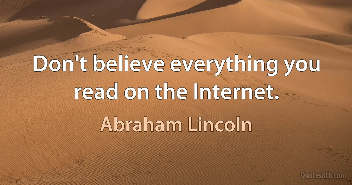 Don't believe everything you read on the Internet. (Abraham Lincoln)