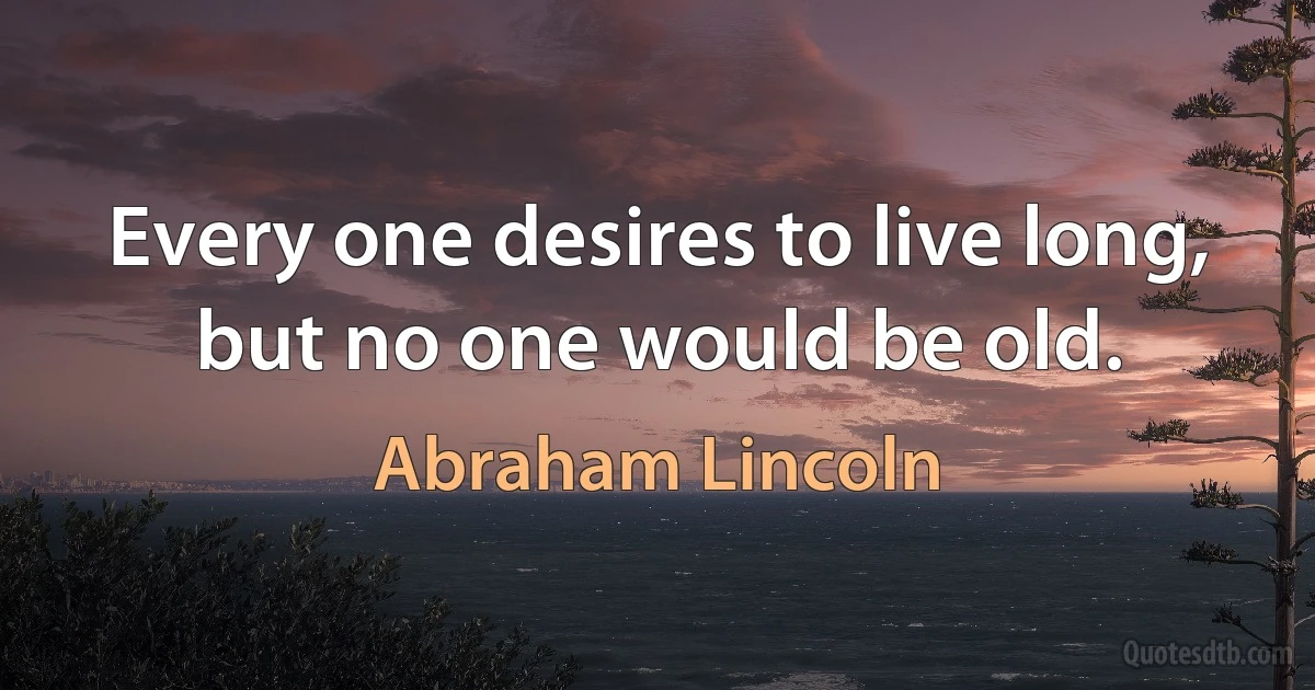 Every one desires to live long, but no one would be old. (Abraham Lincoln)