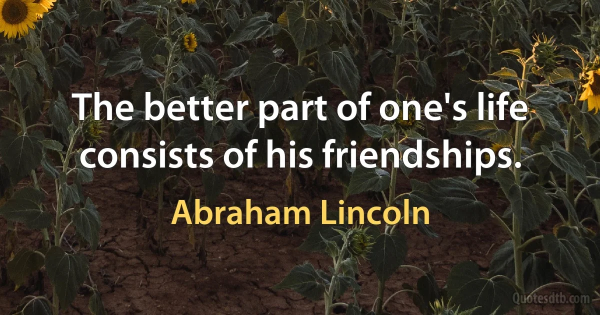 The better part of one's life consists of his friendships. (Abraham Lincoln)