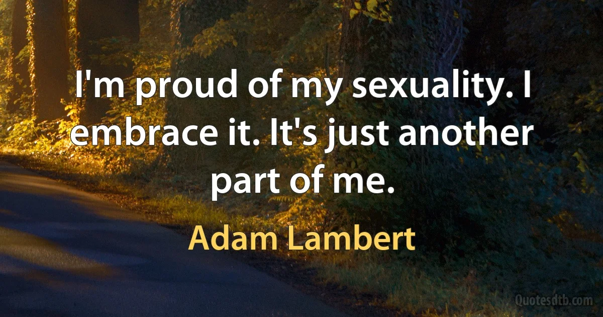 I'm proud of my sexuality. I embrace it. It's just another part of me. (Adam Lambert)