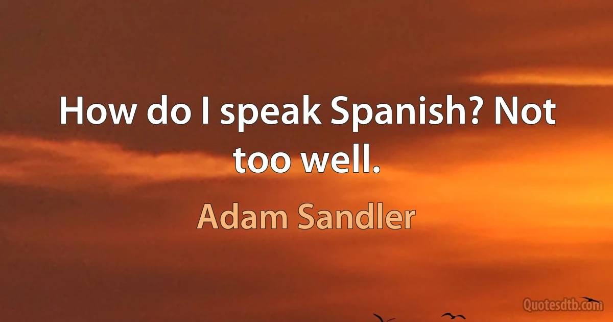 How do I speak Spanish? Not too well. (Adam Sandler)