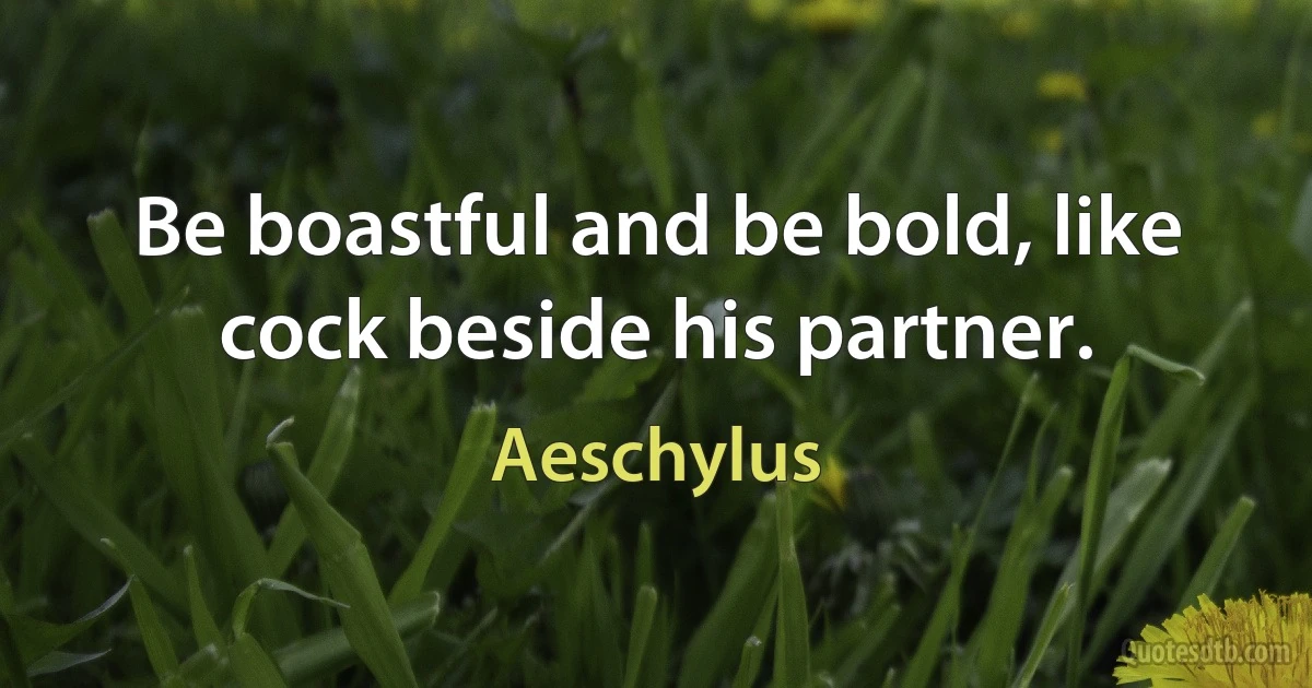 Be boastful and be bold, like cock beside his partner. (Aeschylus)