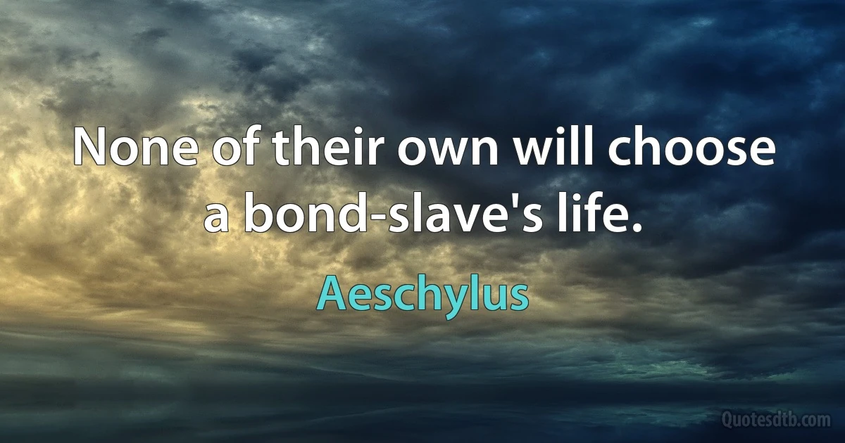 None of their own will choose a bond-slave's life. (Aeschylus)