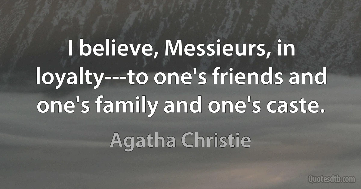 I believe, Messieurs, in loyalty---to one's friends and one's family and one's caste. (Agatha Christie)