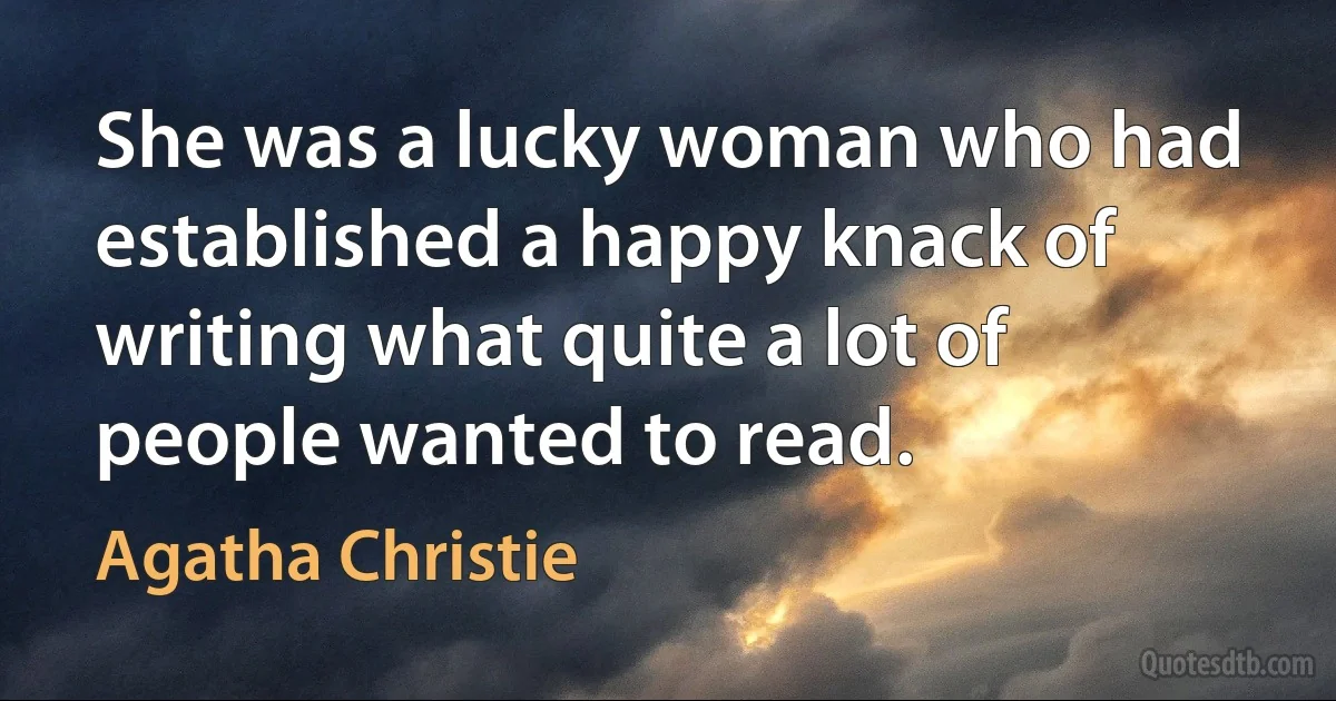 She was a lucky woman who had established a happy knack of writing what quite a lot of people wanted to read. (Agatha Christie)