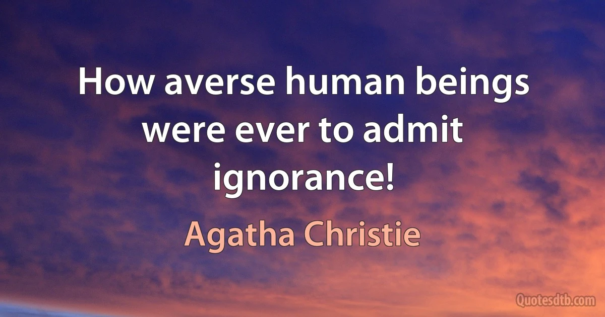 How averse human beings were ever to admit ignorance! (Agatha Christie)