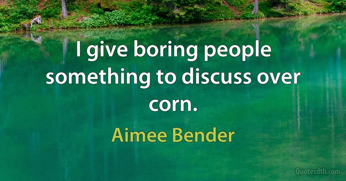 I give boring people something to discuss over corn. (Aimee Bender)