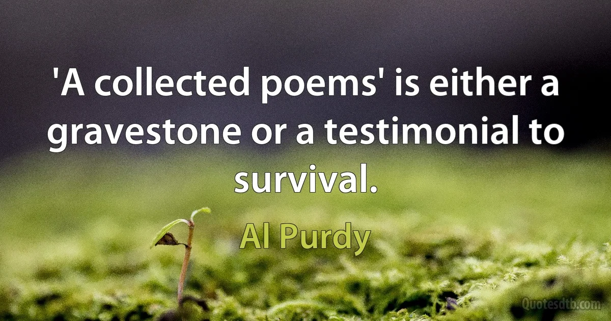 'A collected poems' is either a gravestone or a testimonial to survival. (Al Purdy)