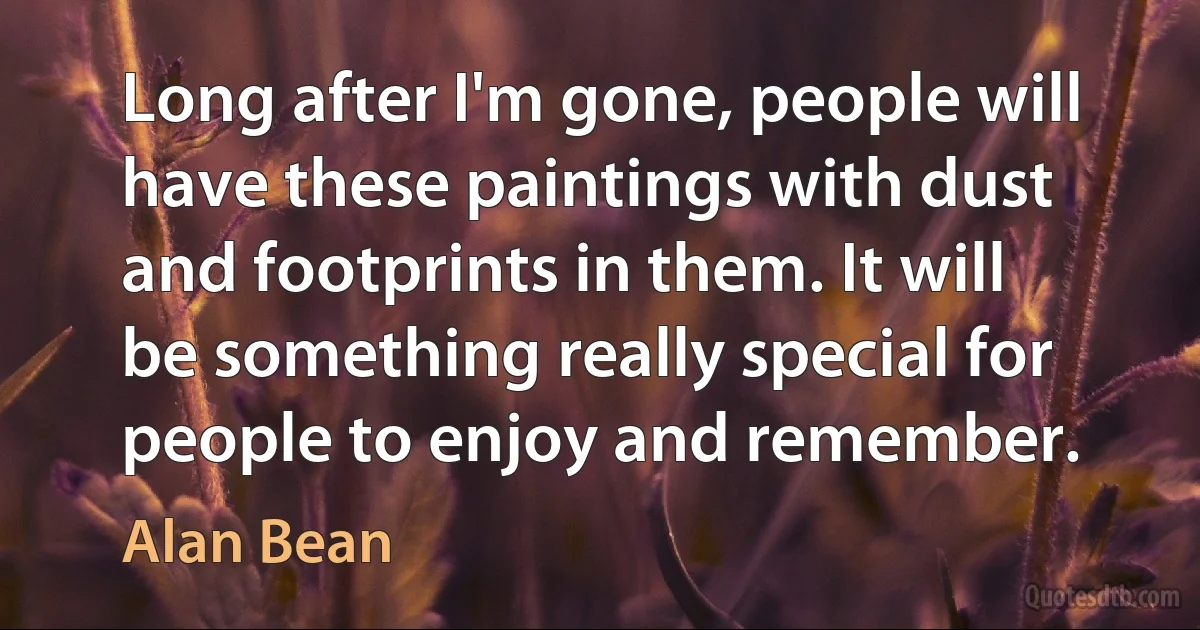 Long after I'm gone, people will have these paintings with dust and footprints in them. It will be something really special for people to enjoy and remember. (Alan Bean)