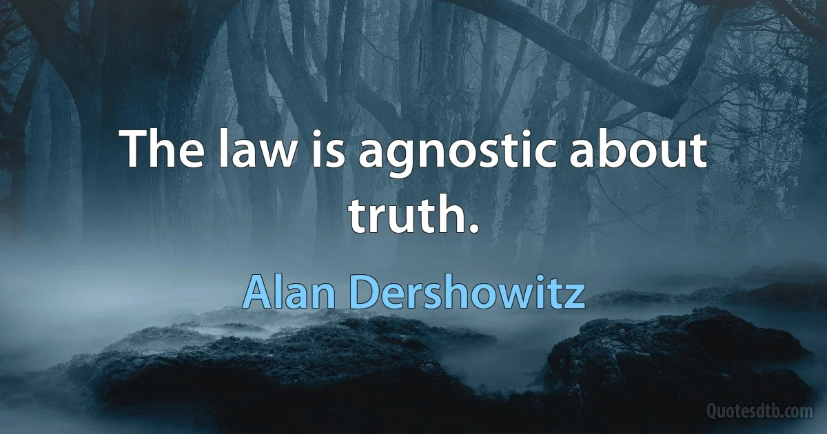 The law is agnostic about truth. (Alan Dershowitz)