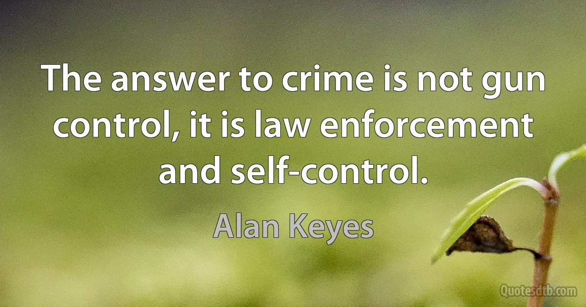 The answer to crime is not gun control, it is law enforcement and self-control. (Alan Keyes)