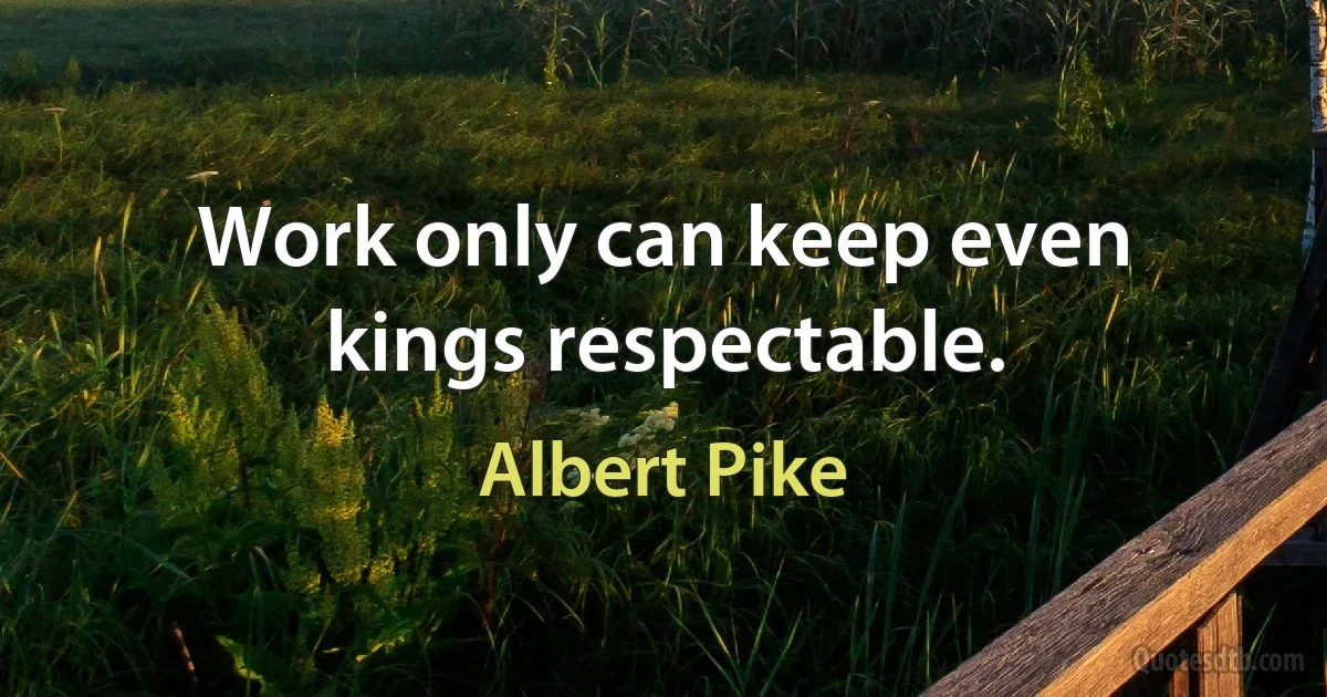 Work only can keep even kings respectable. (Albert Pike)