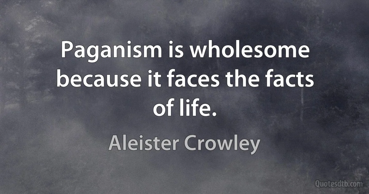 Paganism is wholesome because it faces the facts of life. (Aleister Crowley)