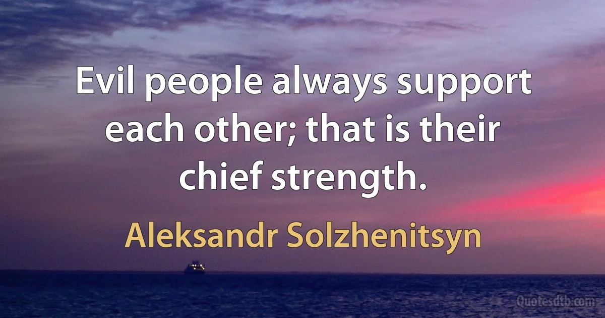 Evil people always support each other; that is their chief strength. (Aleksandr Solzhenitsyn)