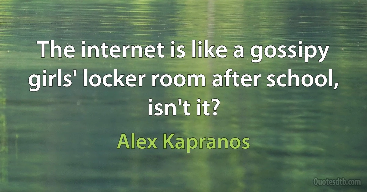 The internet is like a gossipy girls' locker room after school, isn't it? (Alex Kapranos)