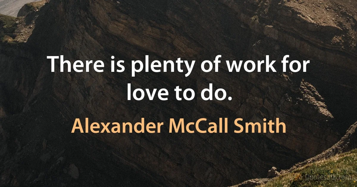 There is plenty of work for love to do. (Alexander McCall Smith)