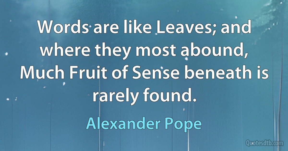 Words are like Leaves; and where they most abound,
Much Fruit of Sense beneath is rarely found. (Alexander Pope)