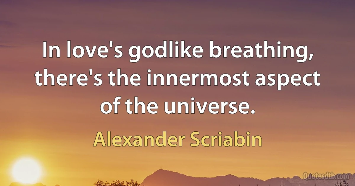 In love's godlike breathing, there's the innermost aspect of the universe. (Alexander Scriabin)