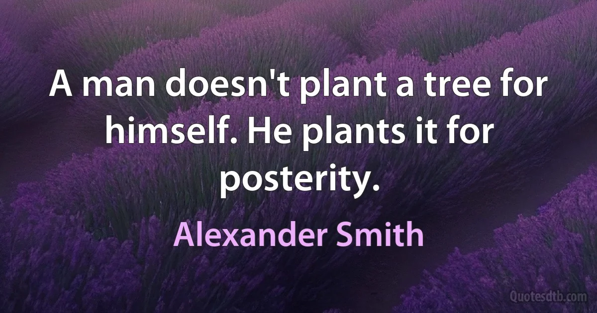 A man doesn't plant a tree for himself. He plants it for posterity. (Alexander Smith)