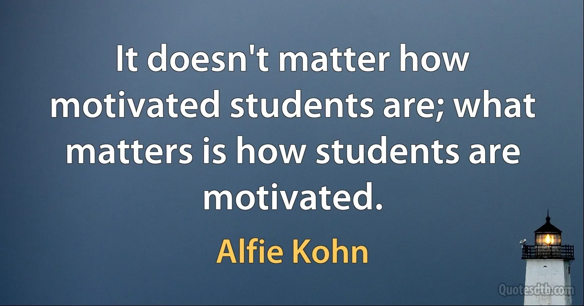 It doesn't matter how motivated students are; what matters is how students are motivated. (Alfie Kohn)