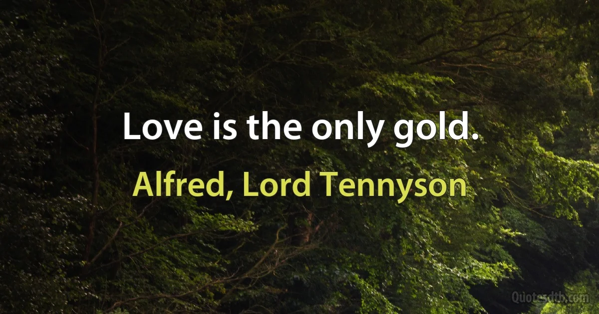 Love is the only gold. (Alfred, Lord Tennyson)