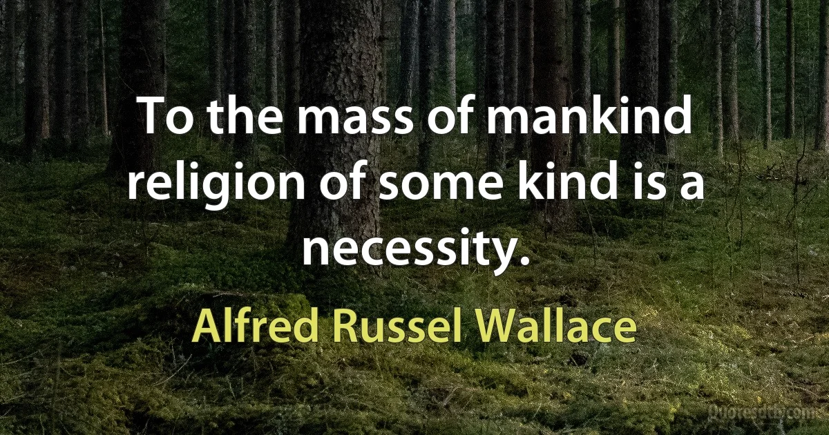 To the mass of mankind religion of some kind is a necessity. (Alfred Russel Wallace)