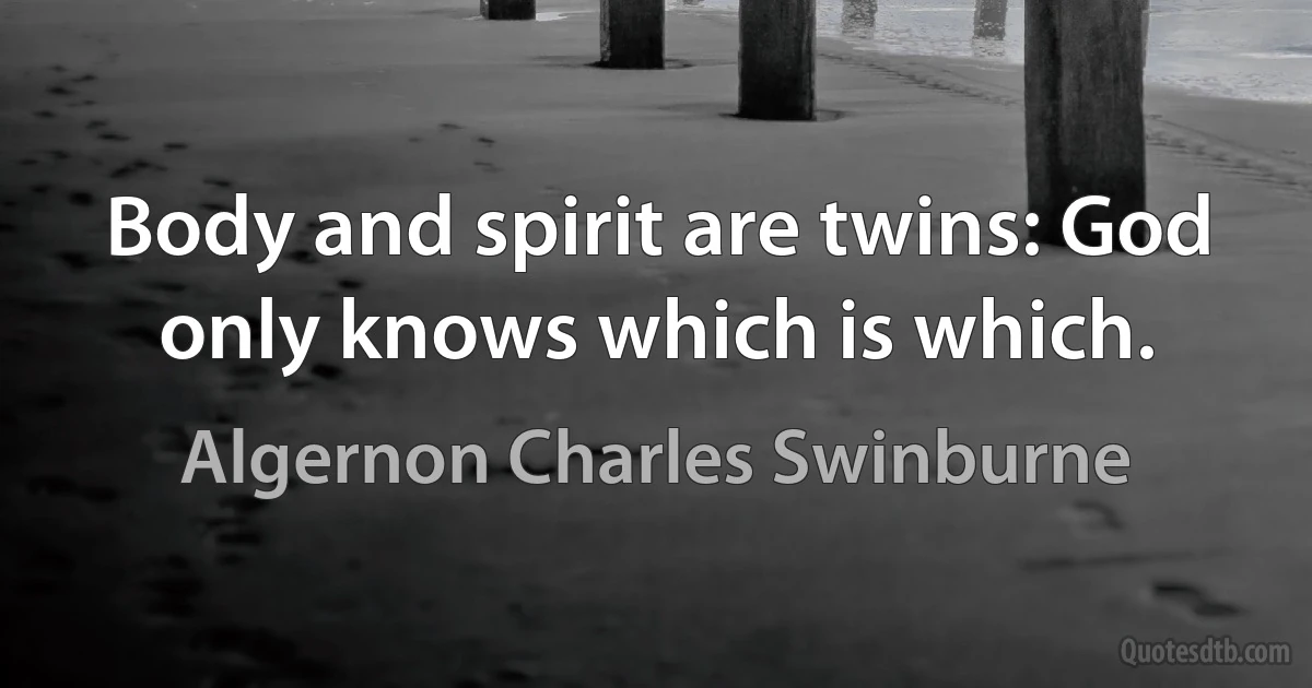 Body and spirit are twins: God only knows which is which. (Algernon Charles Swinburne)