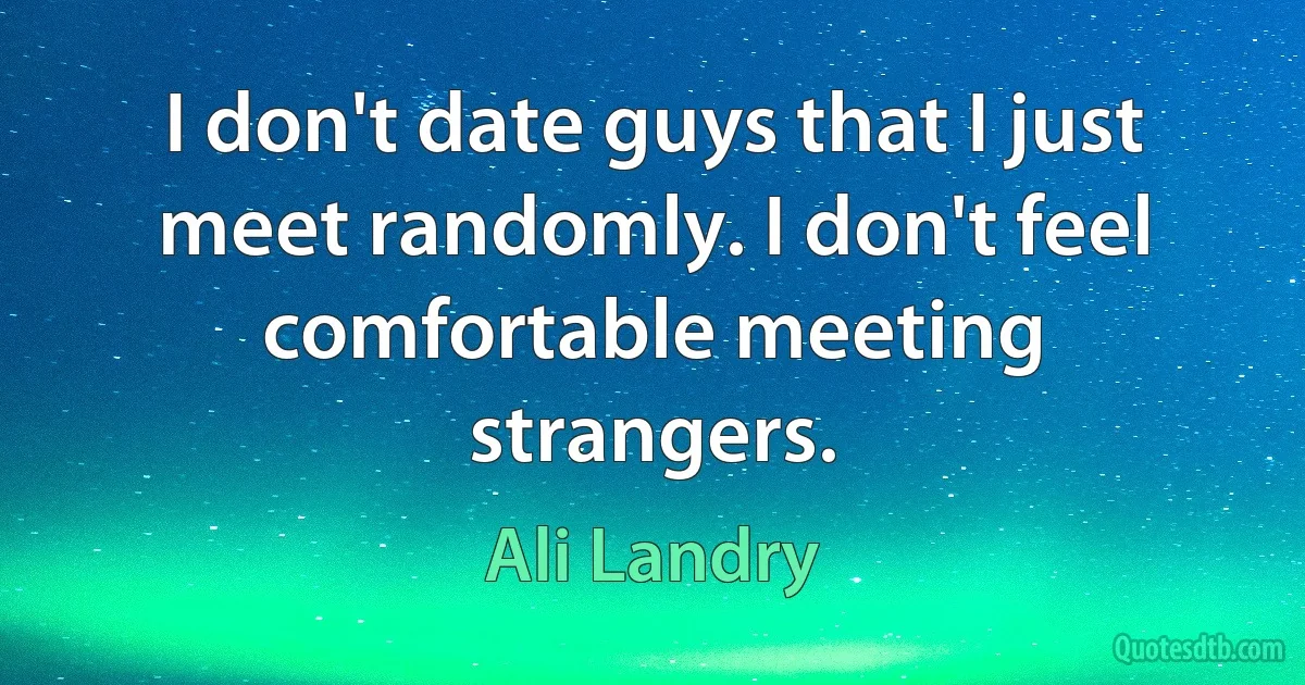 I don't date guys that I just meet randomly. I don't feel comfortable meeting strangers. (Ali Landry)