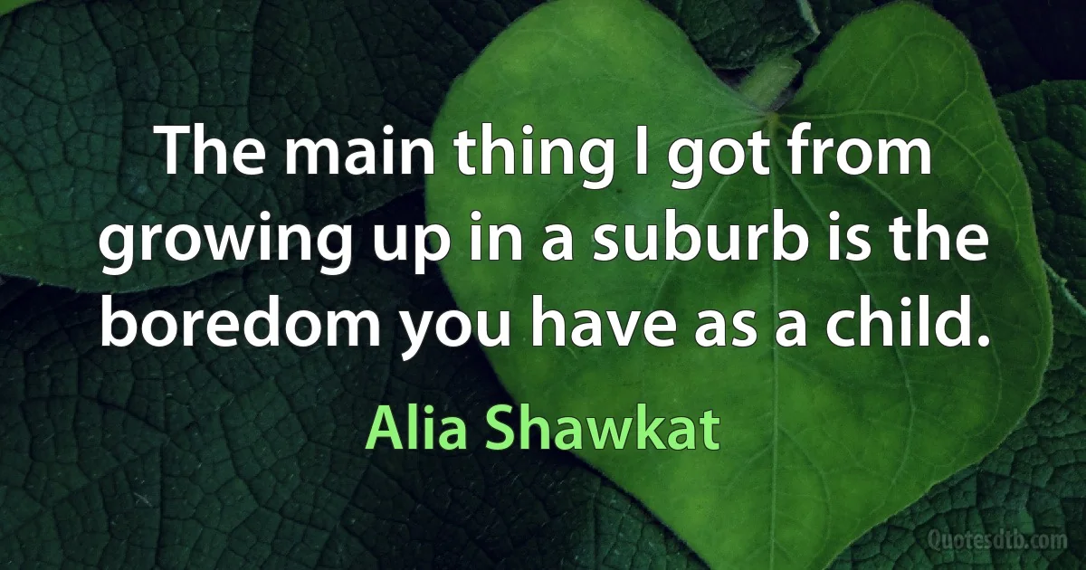 The main thing I got from growing up in a suburb is the boredom you have as a child. (Alia Shawkat)