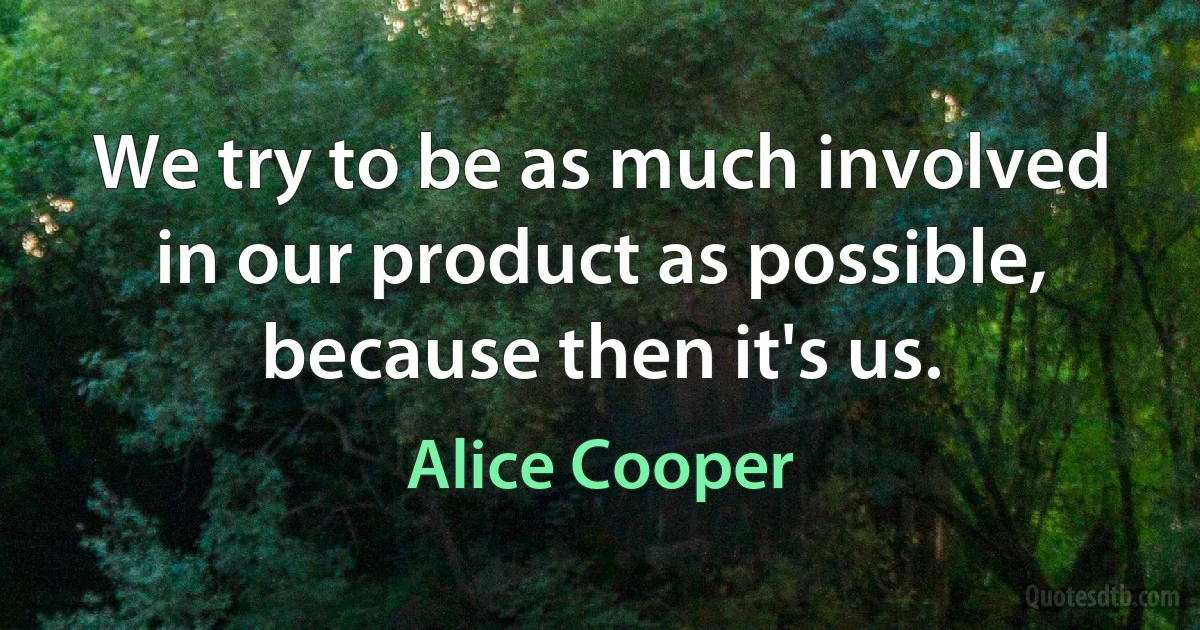 We try to be as much involved in our product as possible, because then it's us. (Alice Cooper)