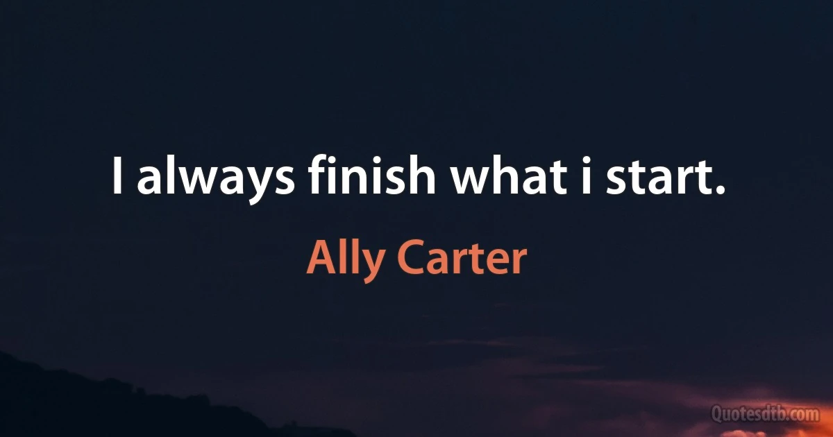 I always finish what i start. (Ally Carter)