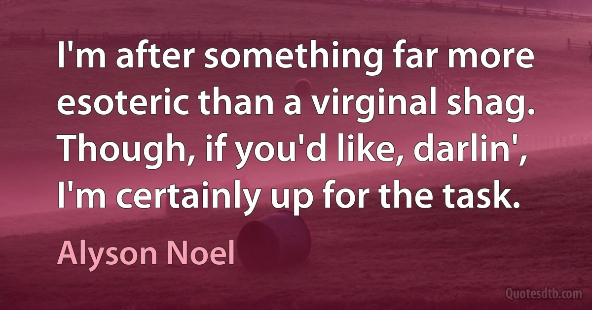 I'm after something far more esoteric than a virginal shag. Though, if you'd like, darlin', I'm certainly up for the task. (Alyson Noel)