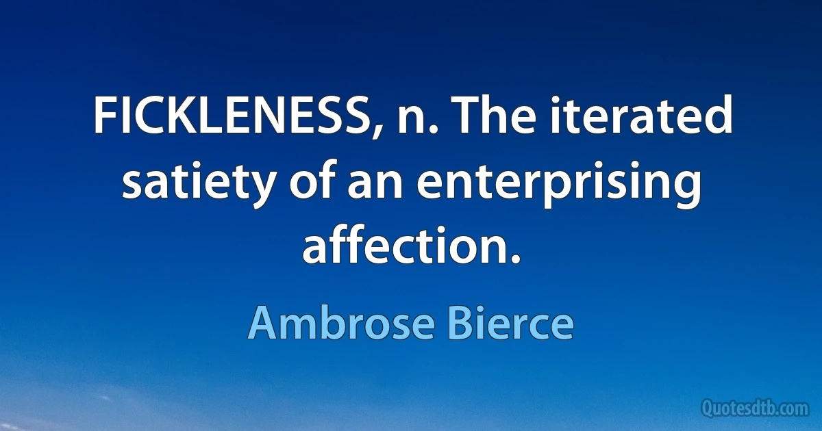 FICKLENESS, n. The iterated satiety of an enterprising affection. (Ambrose Bierce)